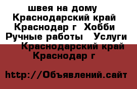 швея на дому - Краснодарский край, Краснодар г. Хобби. Ручные работы » Услуги   . Краснодарский край,Краснодар г.